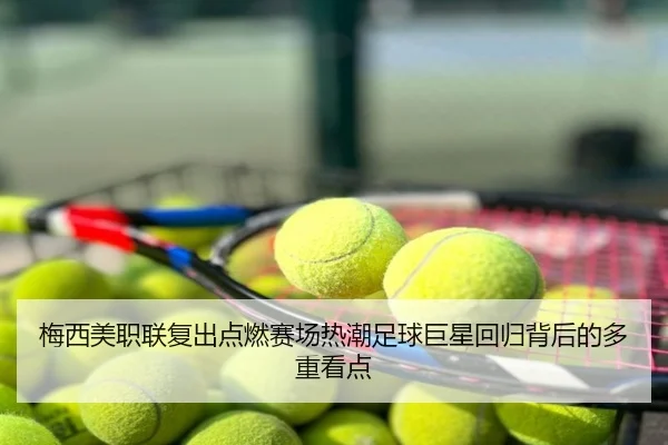 梅西美职联复出点燃赛场热潮足球巨星回归背后的多重看点