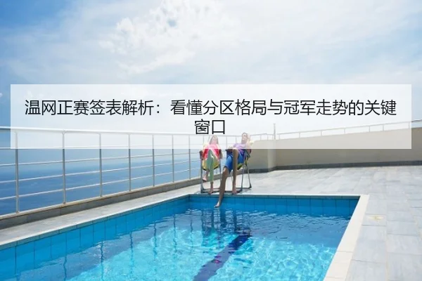 温网正赛签表解析：看懂分区格局与冠军走势的关键窗口