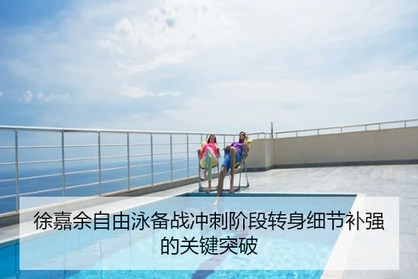 徐嘉余自由泳备战冲刺阶段转身细节补强的关键突破