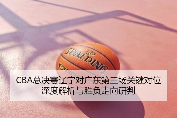 CBA总决赛辽宁对广东第三场关键对位深度解析与胜负走向研判