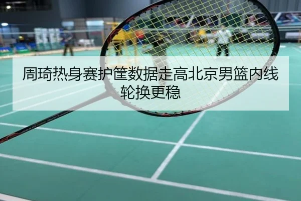 周琦热身赛护筐数据走高北京男篮内线轮换更稳