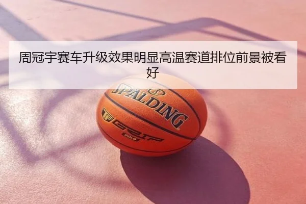 周冠宇赛车升级效果明显高温赛道排位前景被看好